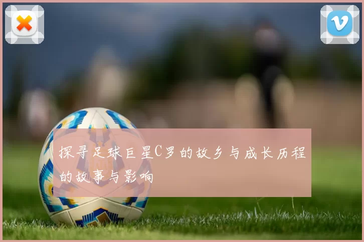 探寻足球巨星C罗的故乡与成长历程的故事与影响