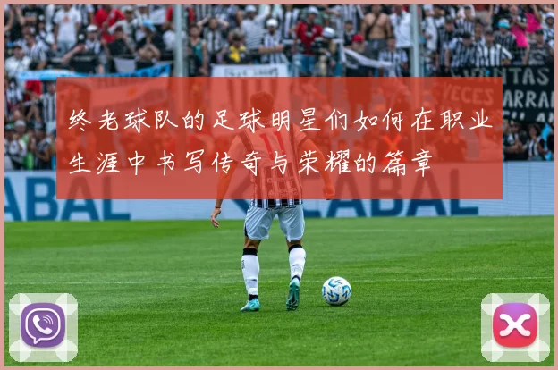 终老球队的足球明星们如何在职业生涯中书写传奇与荣耀的篇章
