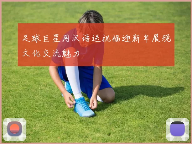 足球巨星用汉语送祝福迎新年展现文化交流魅力