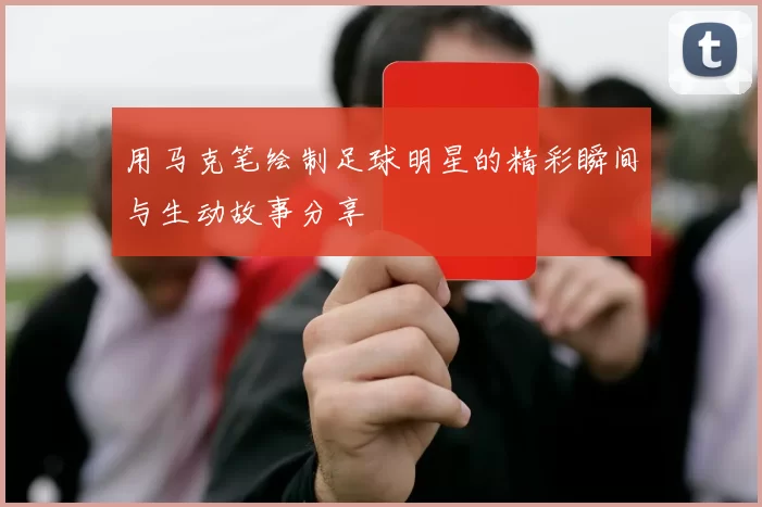 用马克笔绘制足球明星的精彩瞬间与生动故事分享