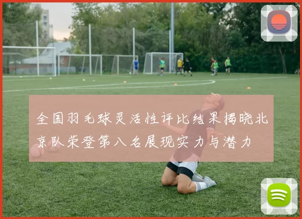 全国羽毛球灵活性评比结果揭晓北京队荣登第八名展现实力与潜力