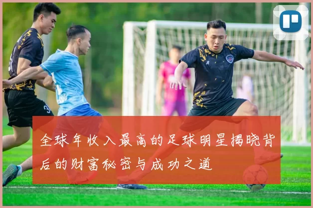 全球年收入最高的足球明星揭晓背后的财富秘密与成功之道