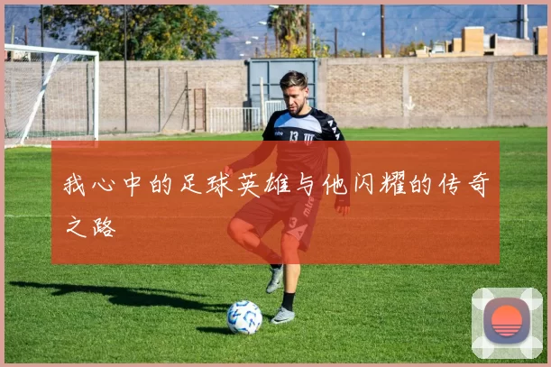 我心中的足球英雄与他闪耀的传奇之路