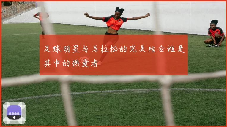 足球明星与马拉松的完美结合谁是其中的热爱者