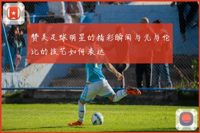 赞美足球明星的精彩瞬间与无与伦比的技艺如何表达