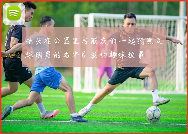 老头在公园里与朋友们一起猜测足球明星的名字引发的趣味故事
