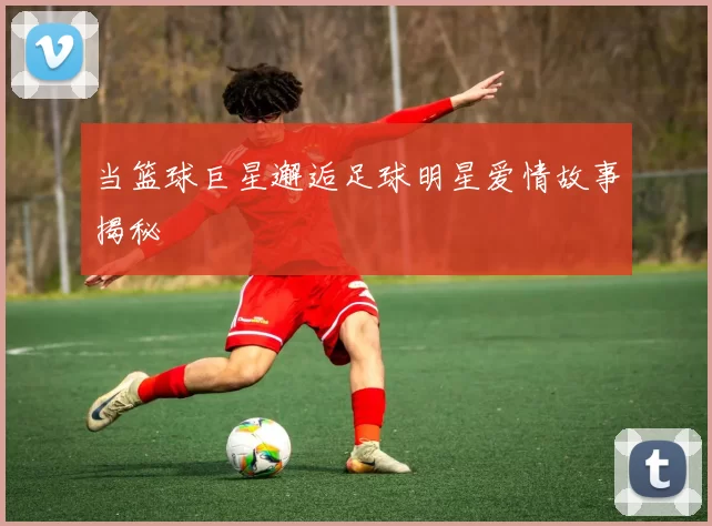 当篮球巨星邂逅足球明星爱情故事揭秘