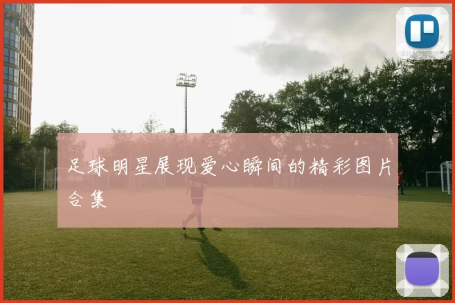 足球明星展现爱心瞬间的精彩图片合集