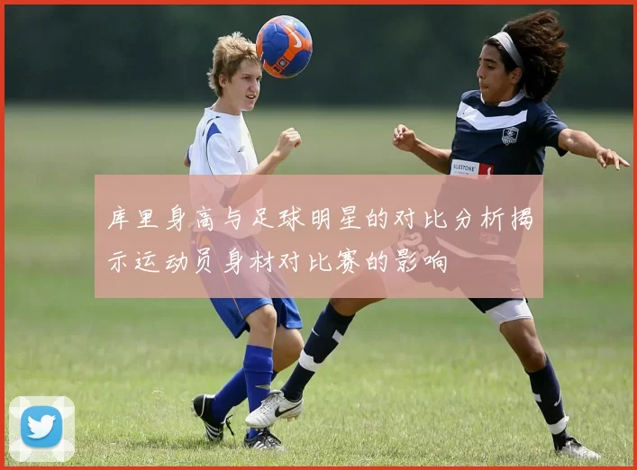 库里身高与足球明星的对比分析揭示运动员身材对比赛的影响