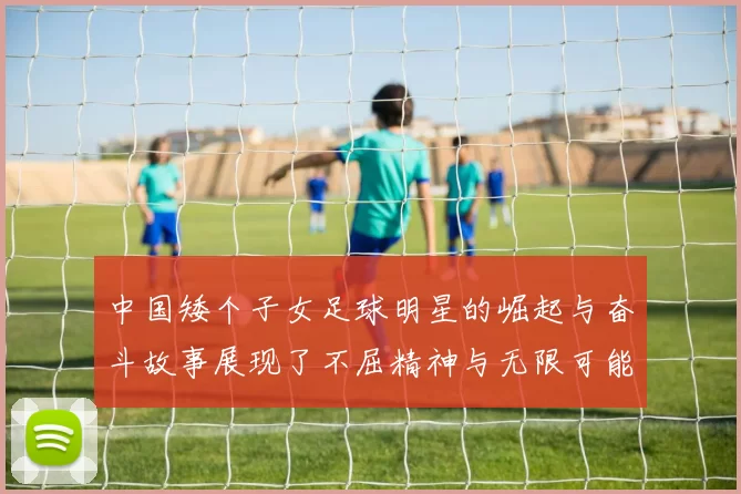 中国矮个子女足球明星的崛起与奋斗故事展现了不屈精神与无限可能