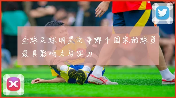 全球足球明星之争哪个国家的球员最具影响力与实力