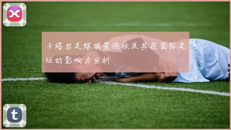 卡塔尔足球明星现状及其在国际足坛的影响力分析
