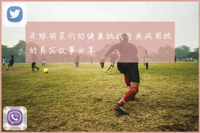 足球明星们的健康挑战与疾病困扰的真实故事分享