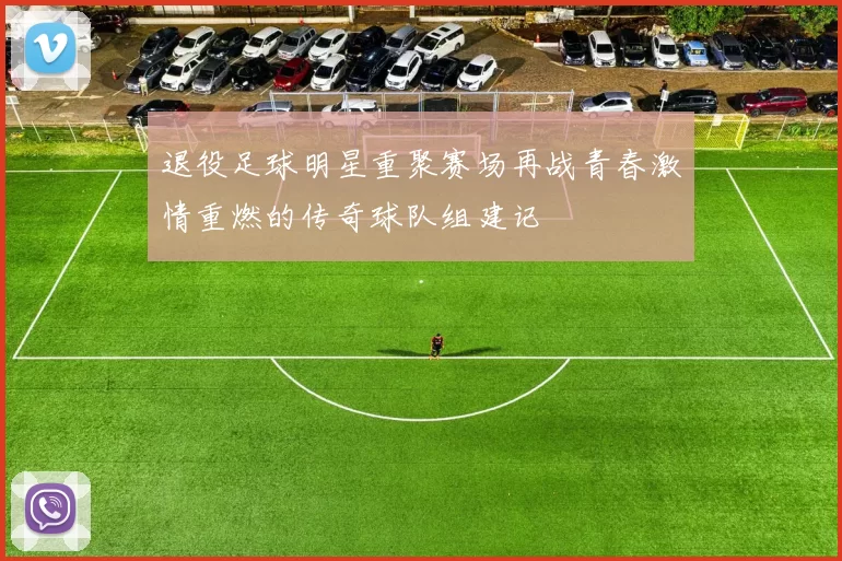 退役足球明星重聚赛场再战青春激情重燃的传奇球队组建记