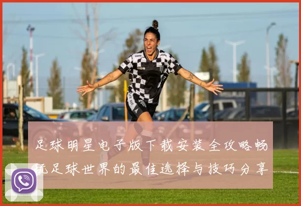 足球明星电子版下载安装全攻略畅玩足球世界的最佳选择与技巧分享