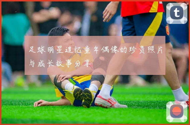足球明星追忆童年偶像的珍贵照片与成长故事分享