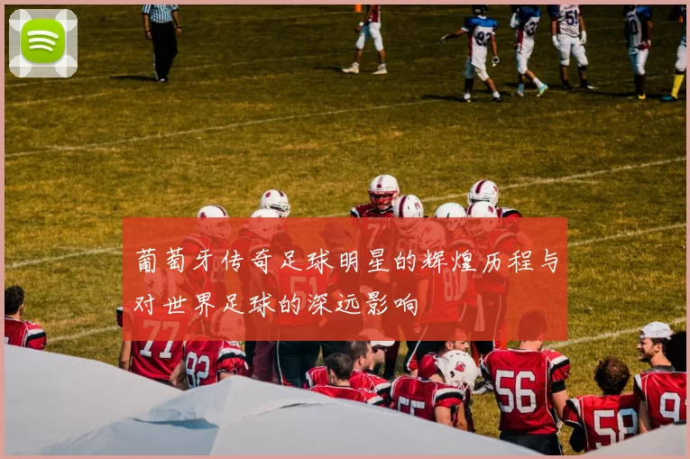 葡萄牙传奇足球明星的辉煌历程与对世界足球的深远影响