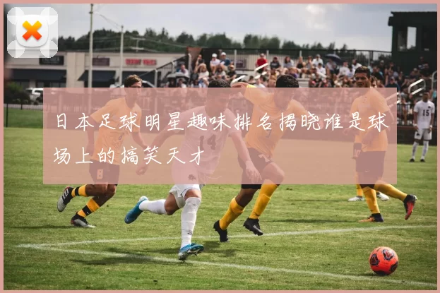日本足球明星趣味排名揭晓谁是球场上的搞笑天才