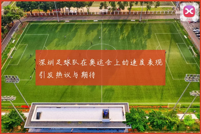 深圳足球队在奥运会上的速度表现引发热议与期待