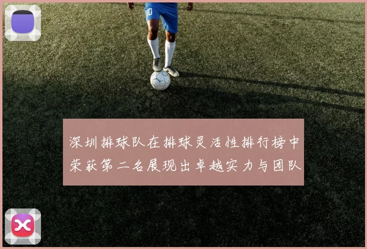 深圳排球队在排球灵活性排行榜中荣获第二名展现出卓越实力与团队合作精神