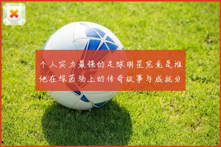 个人实力最强的足球明星究竟是谁他在绿茵场上的传奇故事与成就分析