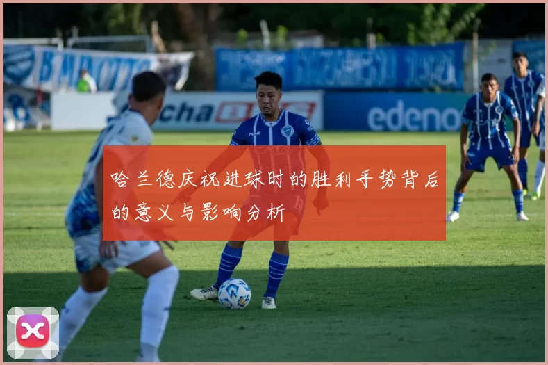 哈兰德庆祝进球时的胜利手势背后的意义与影响分析