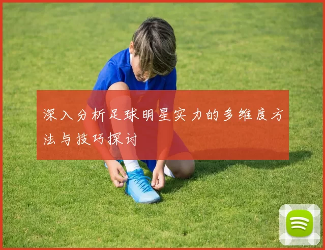 深入分析足球明星实力的多维度方法与技巧探讨