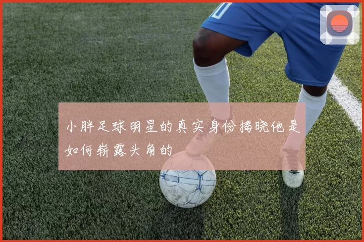 小胖足球明星的真实身份揭晓他是如何崭露头角的