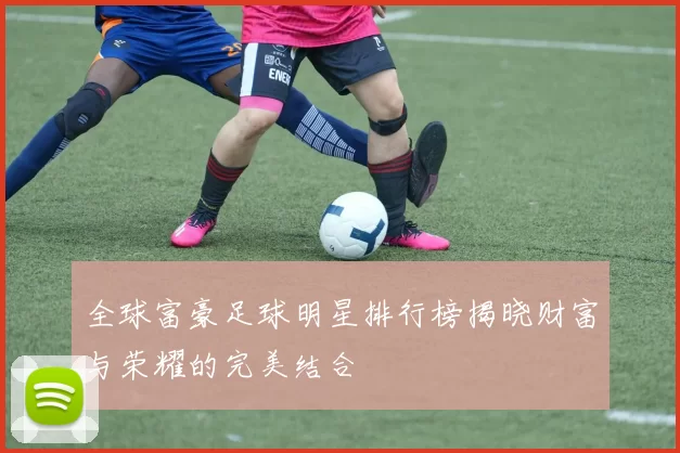全球富豪足球明星排行榜揭晓财富与荣耀的完美结合