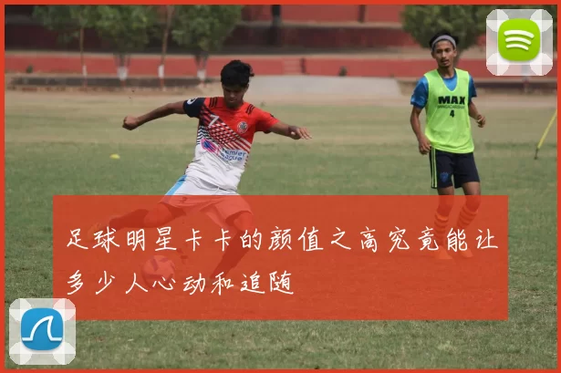 足球明星卡卡的颜值之高究竟能让多少人心动和追随