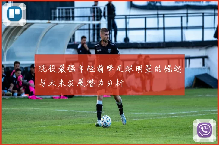 现役最强年轻前锋足球明星的崛起与未来发展潜力分析