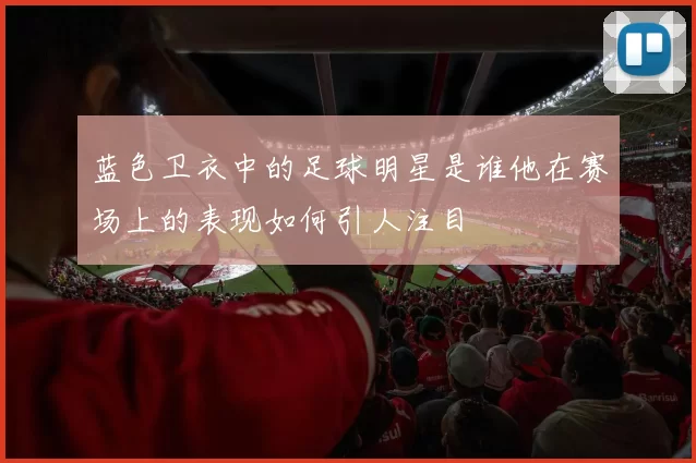 蓝色卫衣中的足球明星是谁他在赛场上的表现如何引人注目