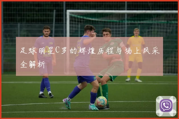 足球明星C罗的辉煌历程与场上风采全解析